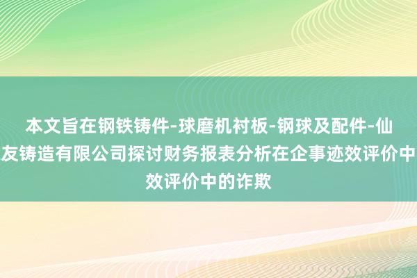 本文旨在钢铁铸件-球磨机衬板-钢球及配件-仙桃市魏友铸造有限公司探讨财务报表分析在企事迹效评价中的诈欺