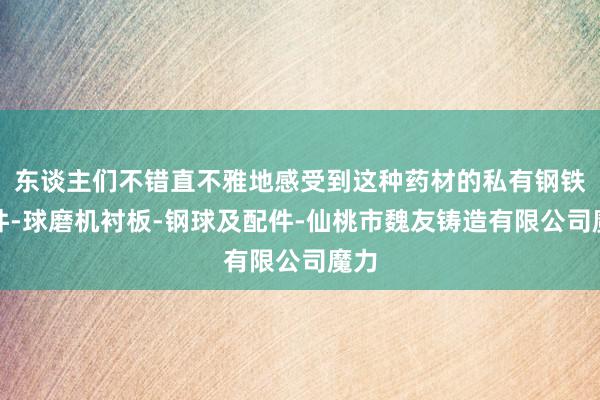 东谈主们不错直不雅地感受到这种药材的私有钢铁铸件-球磨机衬板-钢球及配件-仙桃市魏友铸造有限公司魔力