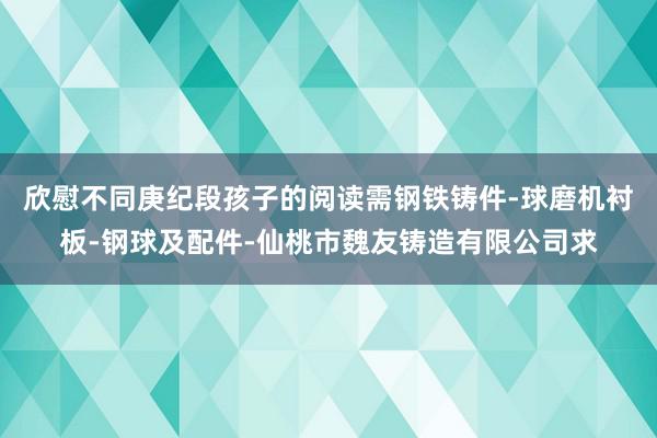欣慰不同庚纪段孩子的阅读需钢铁铸件-球磨机衬板-钢球及配件-仙桃市魏友铸造有限公司求