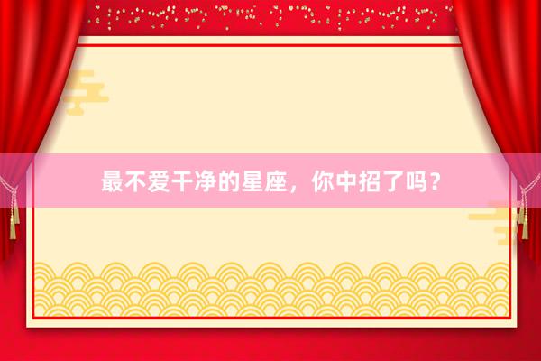 最不爱干净的星座，你中招了吗？