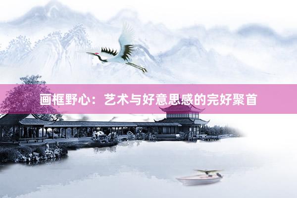 画框野心：艺术与好意思感的完好聚首