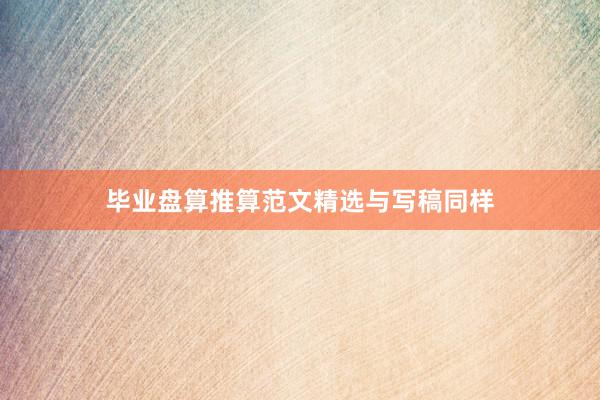 毕业盘算推算范文精选与写稿同样