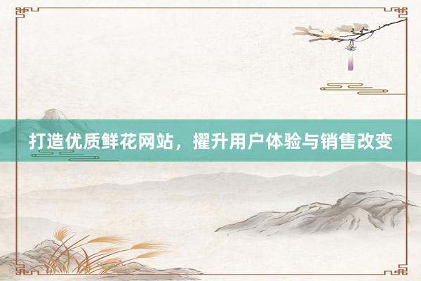 打造优质鲜花网站,擢升用户体验与销售改变
