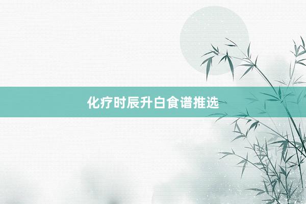 化疗时辰升白食谱推选
