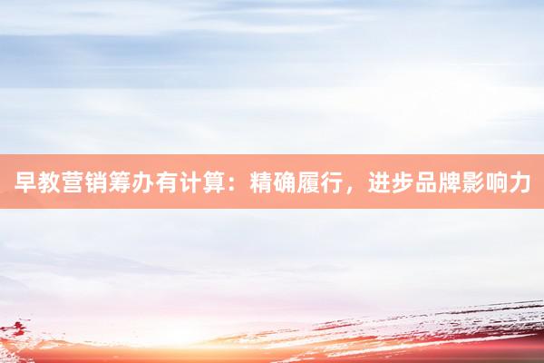 早教营销筹办有计算：精确履行，进步品牌影响力